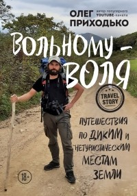 Олег Приходько - Вольному — воля. Путешествия по диким и нетуристическим местам Земли